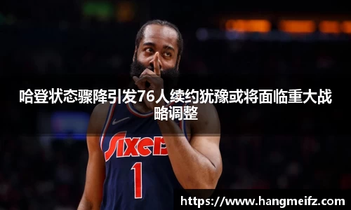 哈登状态骤降引发76人续约犹豫或将面临重大战略调整